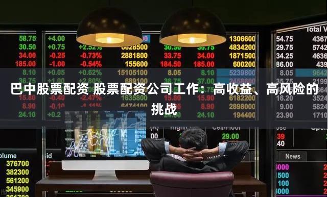 巴中股票配资 股票配资公司工作：高收益、高风险的挑战