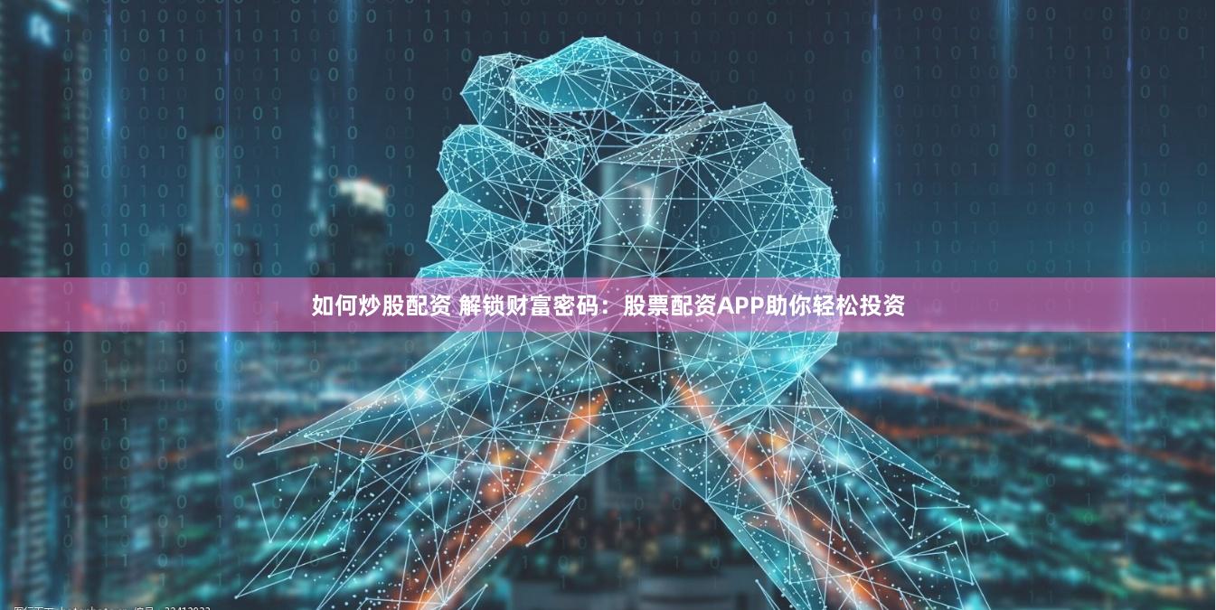 如何炒股配资 解锁财富密码：股票配资APP助你轻松投资