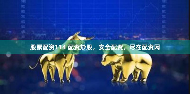 股票配资114 配资炒股，安全配资，尽在配资网